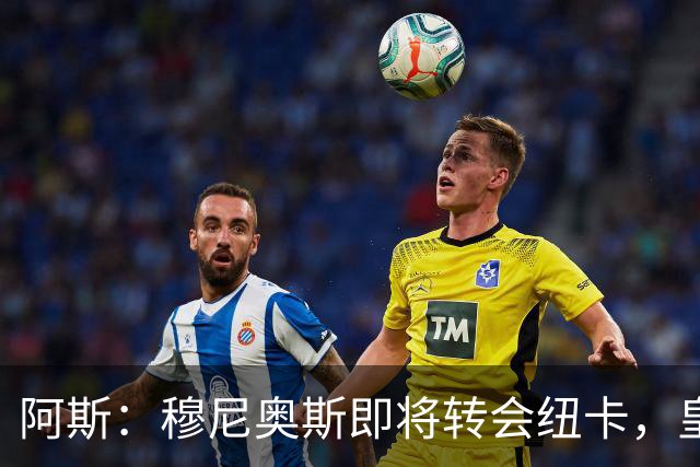 阿斯：穆尼奥斯即将转会纽卡，皇马在交易中加入回购条款